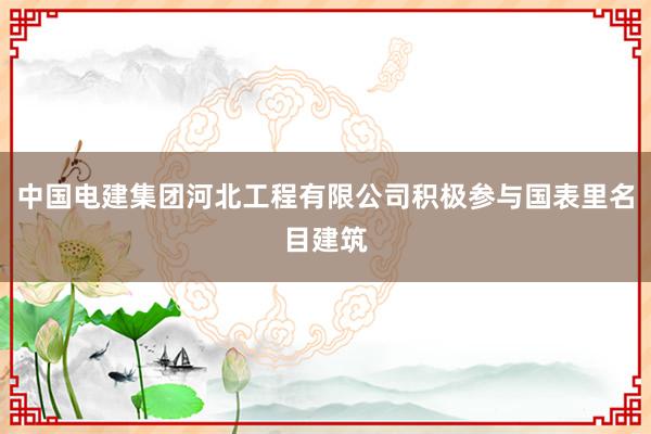中国电建集团河北工程有限公司积极参与国表里名目建筑