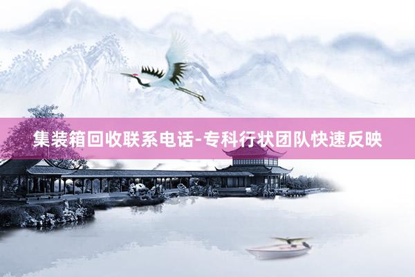 集装箱回收联系电话-专科行状团队快速反映