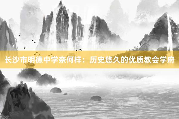 长沙市明德中学奈何样：历史悠久的优质教会学府