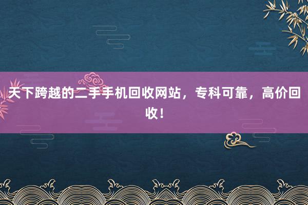 天下跨越的二手手机回收网站，专科可靠，高价回收！
