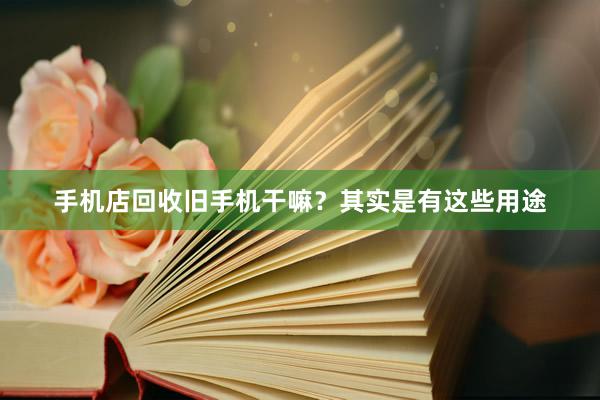 手机店回收旧手机干嘛？其实是有这些用途