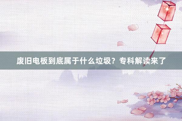 废旧电板到底属于什么垃圾？专科解读来了
