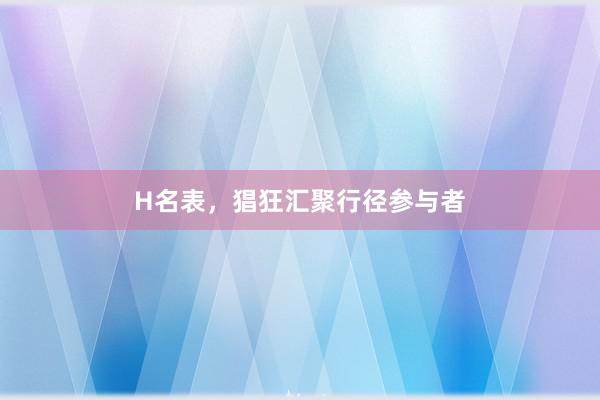 H名表，猖狂汇聚行径参与者