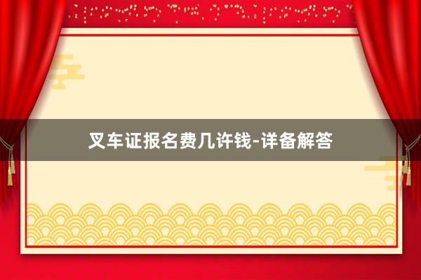 叉车证报名费几许钱-详备解答
