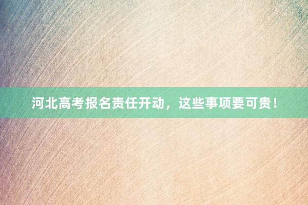 河北高考报名责任开动，这些事项要可贵！