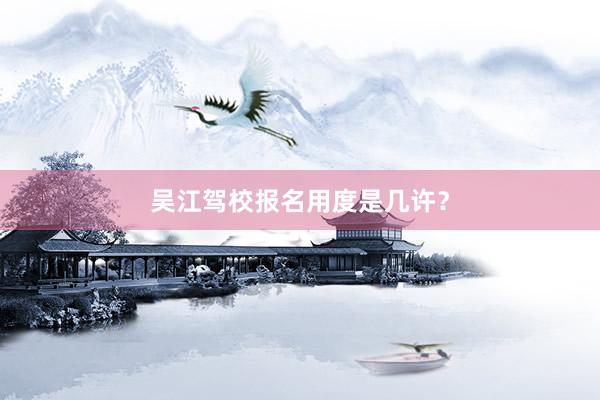 吴江驾校报名用度是几许？