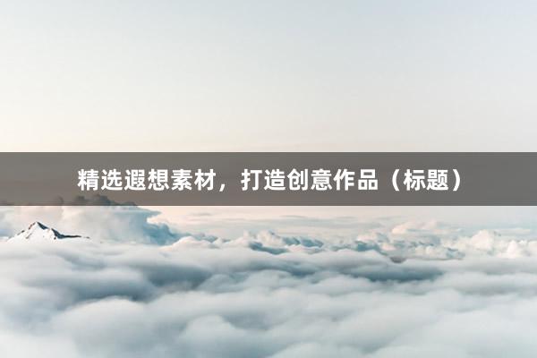 精选遐想素材，打造创意作品（标题）