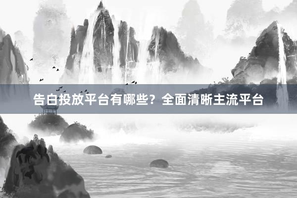 告白投放平台有哪些？全面清晰主流平台