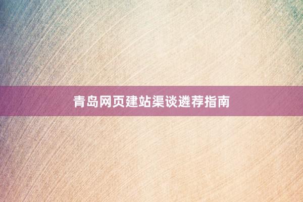 青岛网页建站渠谈遴荐指南
