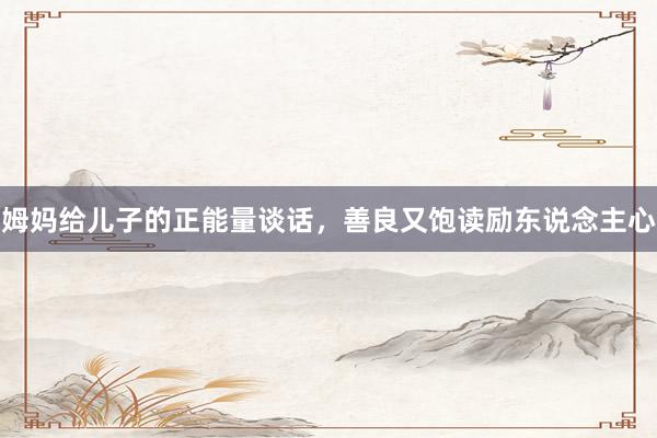 姆妈给儿子的正能量谈话，善良又饱读励东说念主心