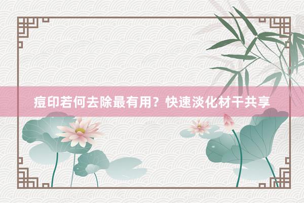 痘印若何去除最有用？快速淡化材干共享