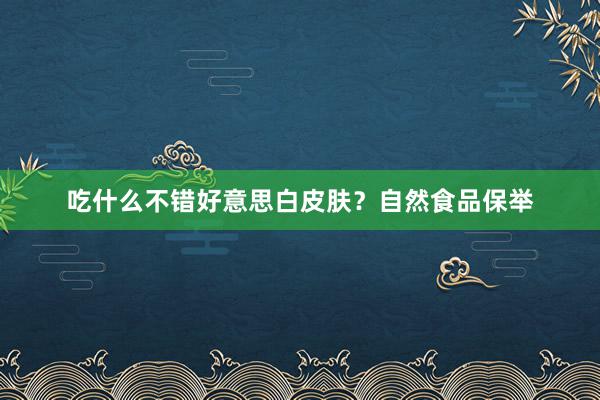 吃什么不错好意思白皮肤？自然食品保举