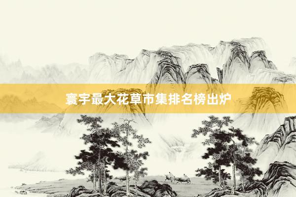 寰宇最大花草市集排名榜出炉