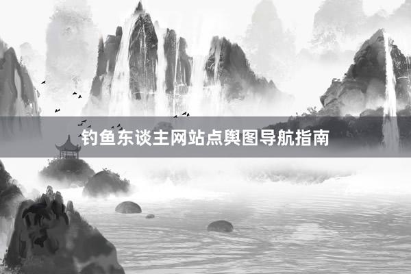 钓鱼东谈主网站点舆图导航指南