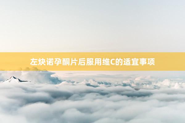 左炔诺孕酮片后服用维C的适宜事项